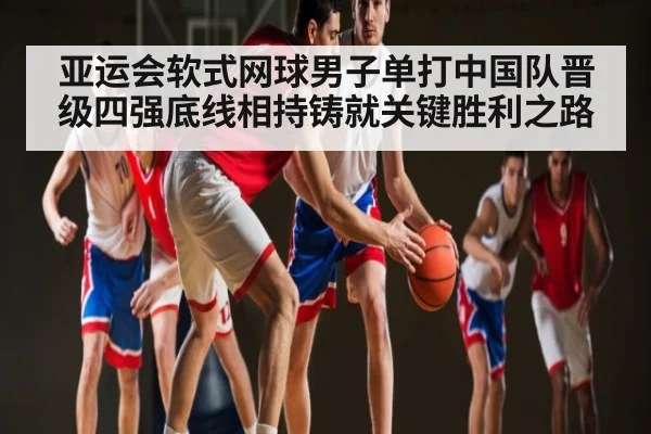 亚运会软式网球男子单打中国队晋级四强底线相持铸就关键胜利之路（kaiyun）