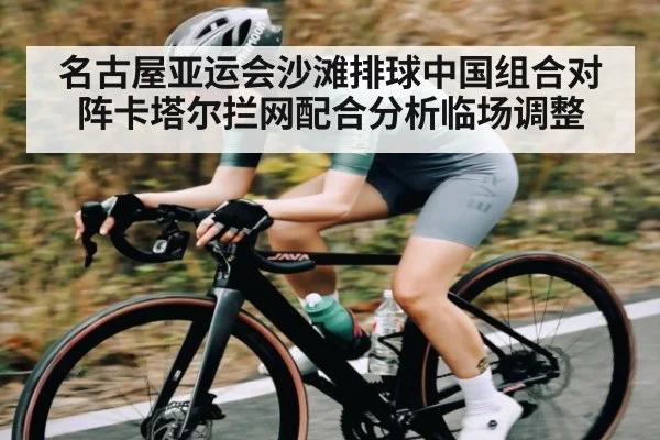 名古屋亚运会沙滩排球中国组合对阵卡塔尔拦网配合分析临场调整（kaiyun）