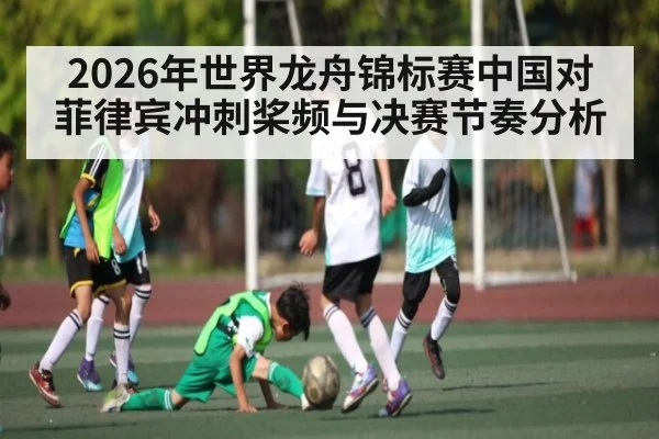 2026年世界龙舟锦标赛中国对菲律宾冲刺桨频与决赛节奏分析 | kaiyun