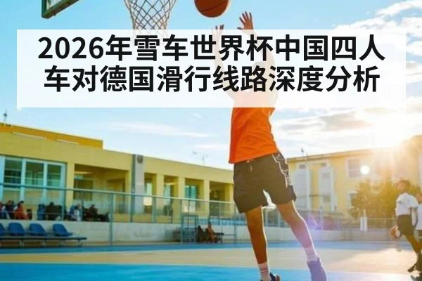 2026年雪车世界杯中国四人车对德国滑行线路深度分析（kaiyun）